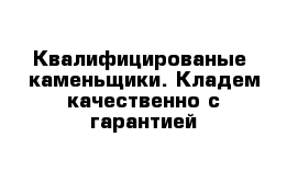 Квалифицированые  каменьщики. Кладем качественно с гарантией